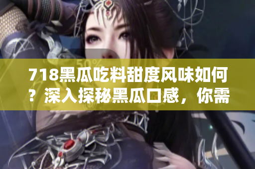 718黑瓜吃料甜度风味如何？深入探秘黑瓜口感，你需要了解这些！