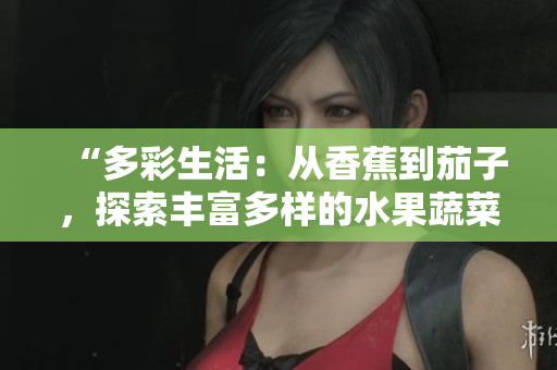 “多彩生活：从香蕉到茄子，探索丰富多样的水果蔬菜世界”