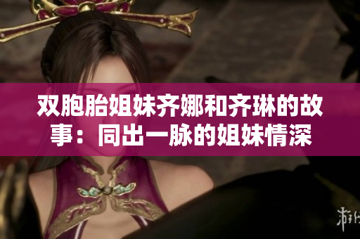 双胞胎姐妹齐娜和齐琳的故事：同出一脉的姐妹情深