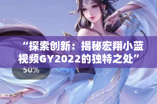 “探索创新：揭秘宏翔小蓝视频GY2022的独特之处”