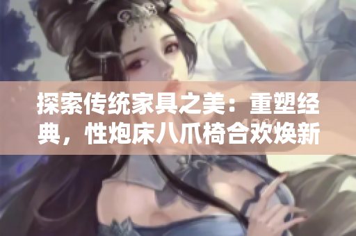 探索传统家具之美：重塑经典，性炮床八爪椅合欢焕新生
