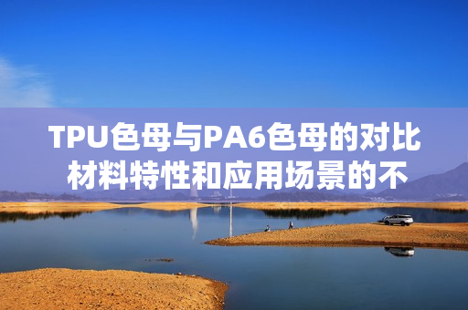 TPU色母与PA6色母的对比 材料特性和应用场景的不同
