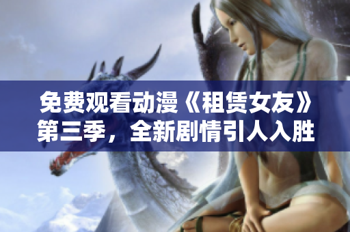 免费观看动漫《租赁女友》第三季，全新剧情引人入胜