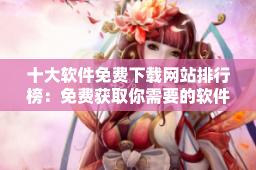 十大软件免费下载网站排行榜：免费获取你需要的软件资源