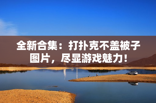 全新合集：打扑克不盖被子图片，尽显游戏魅力！