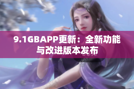 9.1GBAPP更新：全新功能与改进版本发布