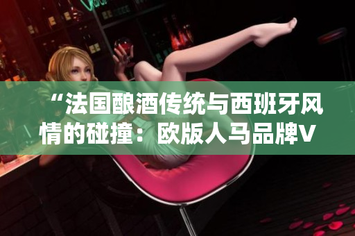 “法国酿酒传统与西班牙风情的碰撞：欧版人马品牌VSOP的精彩对决”