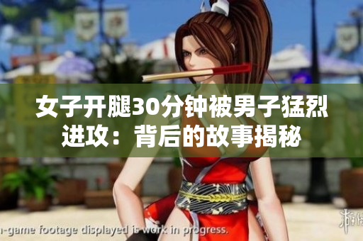 女子开腿30分钟被男子猛烈进攻：背后的故事揭秘