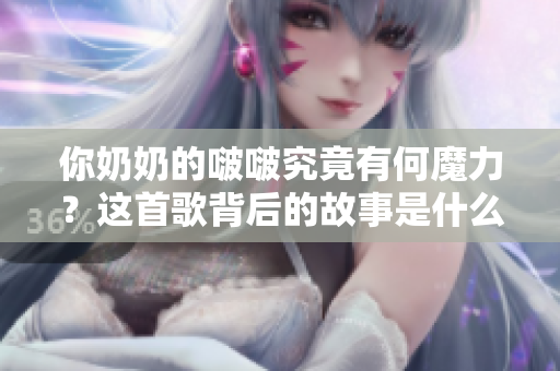 你奶奶的啵啵究竟有何魔力？这首歌背后的故事是什么？