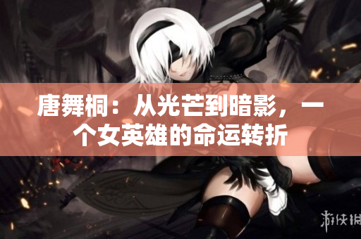 唐舞桐：从光芒到暗影，一个女英雄的命运转折