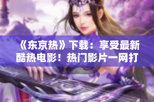 《东京热》下载：享受最新酷热电影！热门影片一网打尽，极速下载！