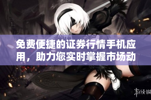 免费便捷的证券行情手机应用，助力您实时掌握市场动态