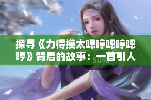 探寻《力得摸太嗯哼嗯哼嗯哼》背后的故事：一首引人深思的歌曲
