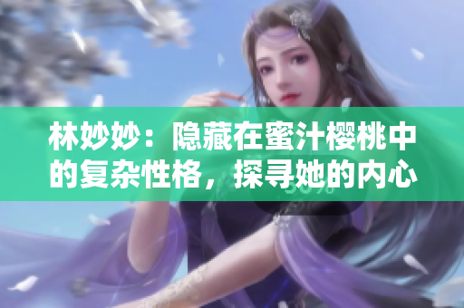林妙妙：隐藏在蜜汁樱桃中的复杂性格，探寻她的内心世界