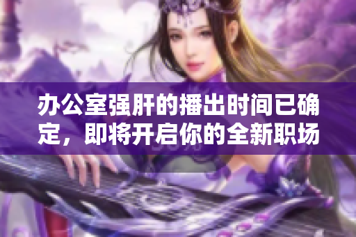 办公室强肝的播出时间已确定，即将开启你的全新职场体验！