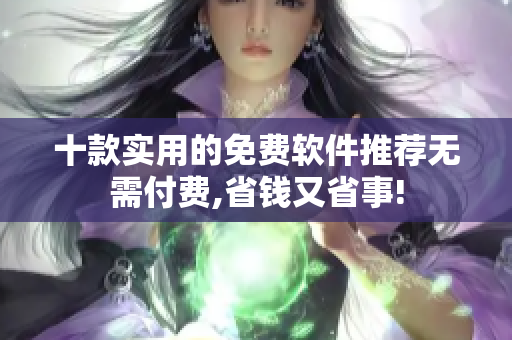 十款实用的免费软件推荐无需付费,省钱又省事!