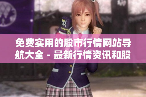 免费实用的股市行情网站导航大全 - 最新行情资讯和股票交易指南