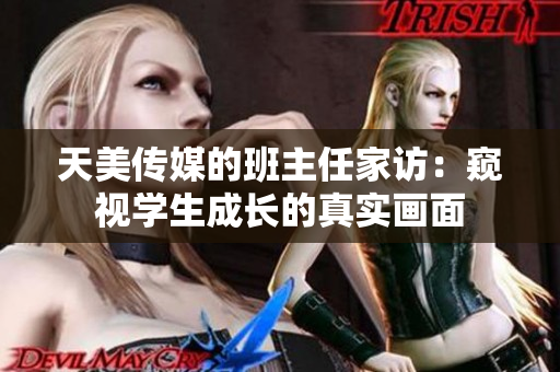 天美传媒的班主任家访：窥视学生成长的真实画面