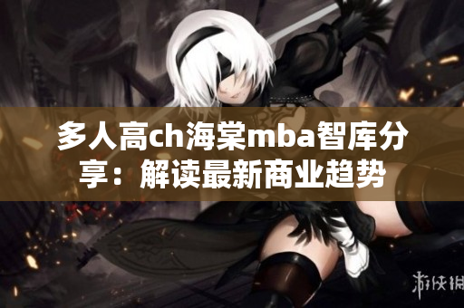 多人高ch海棠mba智库分享：解读最新商业趋势