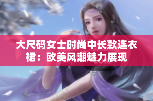 大尺码女士时尚中长款连衣裙：欧美风潮魅力展现