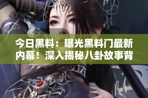 今日黑料：曝光黑料门最新内幕！深入揭秘八卦故事背后的真相