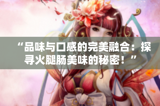 “品味与口感的完美融合：探寻火腿肠美味的秘密！”