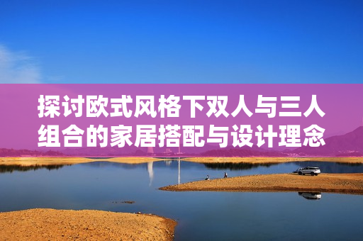 探讨欧式风格下双人与三人组合的家居搭配与设计理念