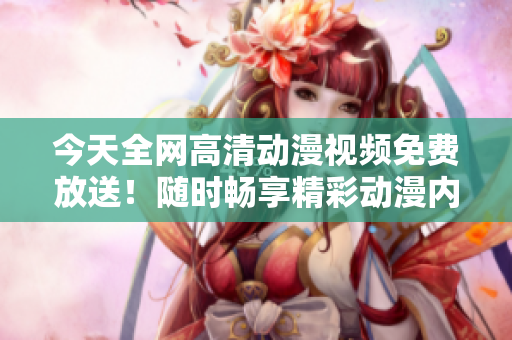 今天全网高清动漫视频免费放送！随时畅享精彩动漫内容