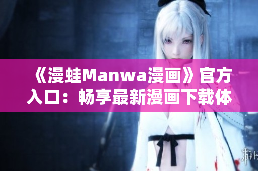 《漫蛙Manwa漫画》官方入口：畅享最新漫画下载体验