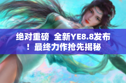 绝对重磅  全新YE8.8发布！最终力作抢先揭秘