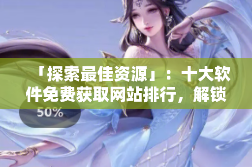「探索最佳资源」：十大软件免费获取网站排行，解锁无限可能