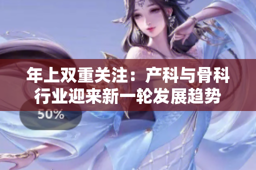 年上双重关注：产科与骨科行业迎来新一轮发展趋势