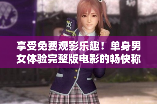 享受免费观影乐趣！单身男女体验完整版电影的畅快称心