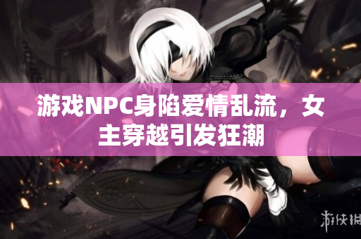 游戏NPC身陷爱情乱流，女主穿越引发狂潮
