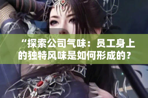 “探索公司气味：员工身上的独特风味是如何形成的？”