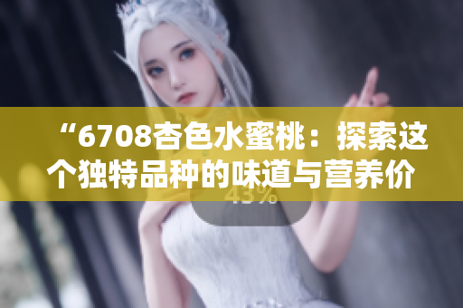“6708杏色水蜜桃：探索这个独特品种的味道与营养价值”