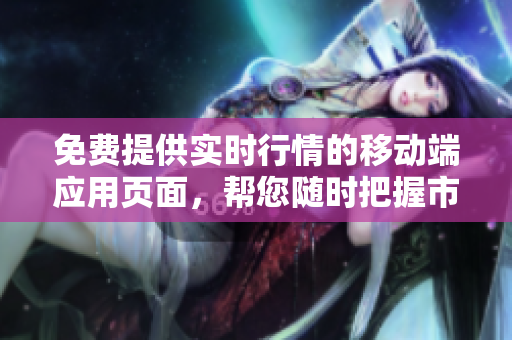 免费提供实时行情的移动端应用页面，帮您随时把握市场动态