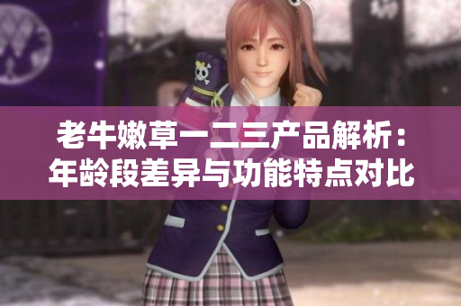 老牛嫩草一二三产品解析：年龄段差异与功能特点对比