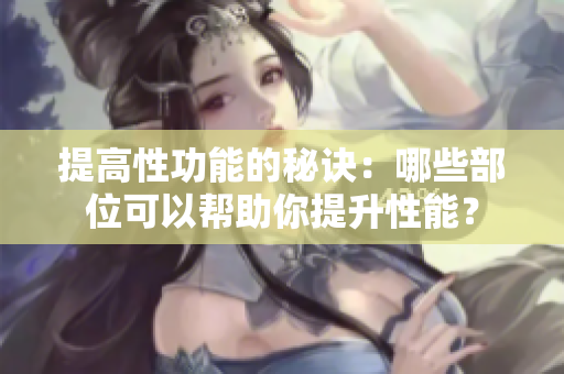 提高性功能的秘诀：哪些部位可以帮助你提升性能？