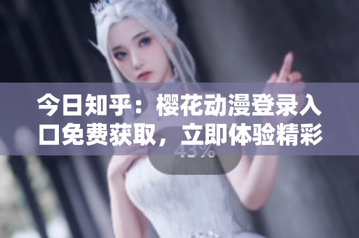 今日知乎：樱花动漫登录入口免费获取，立即体验精彩动漫世界