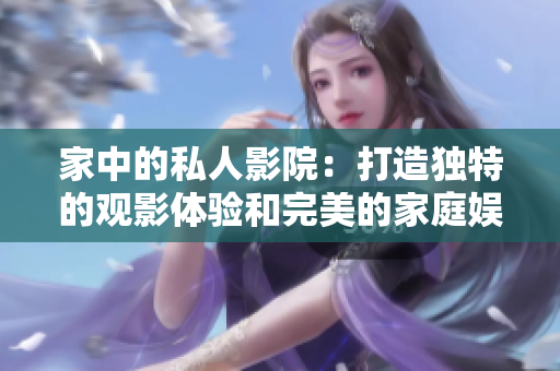 家中的私人影院：打造独特的观影体验和完美的家庭娱乐空间