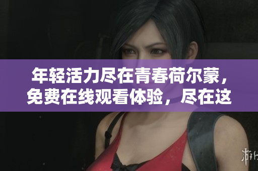 年轻活力尽在青春荷尔蒙，免费在线观看体验，尽在这里