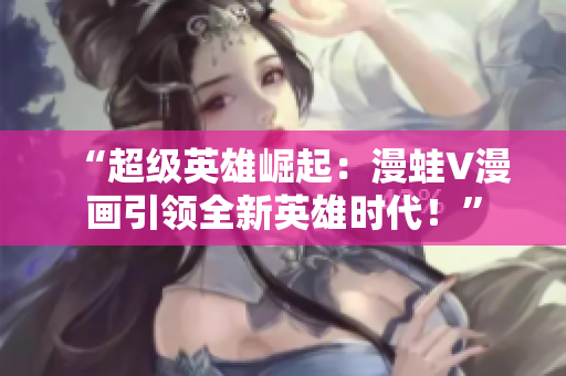 “超级英雄崛起：漫蛙V漫画引领全新英雄时代！”