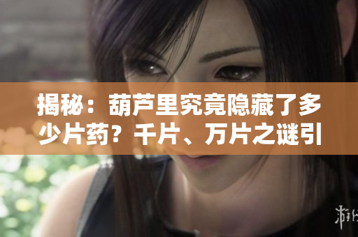 揭秘：葫芦里究竟隐藏了多少片药？千片、万片之谜引发探讨