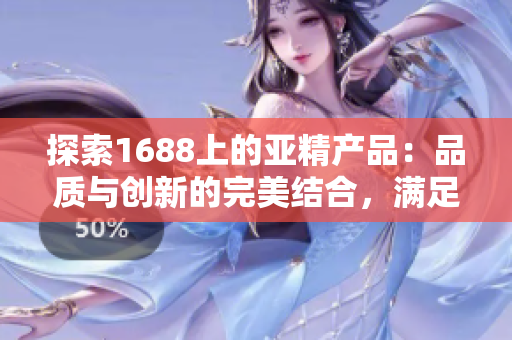 探索1688上的亚精产品：品质与创新的完美结合，满足您的需求