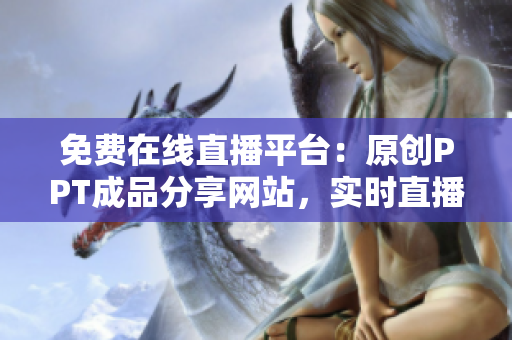免费在线直播平台：原创PPT成品分享网站，实时直播带你领略PPT创作的魅力