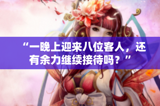 “一晚上迎来八位客人，还有余力继续接待吗？”