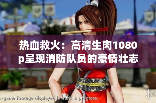 热血救火：高清生肉1080p呈现消防队员的豪情壮志