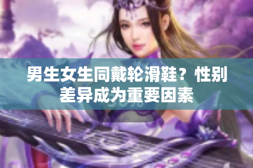 男生女生同戴轮滑鞋？性别差异成为重要因素