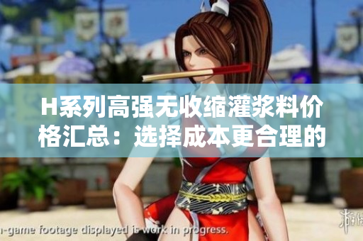 H系列高强无收缩灌浆料价格汇总：选择成本更合理的施工材料